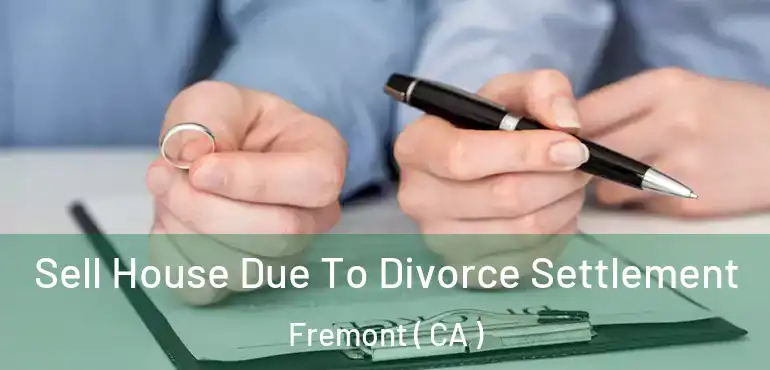 Sell House Due To Divorce Settlement Fremont ( CA )