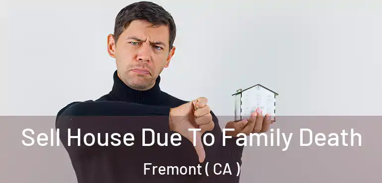 Sell House Due To Family Death Fremont ( CA )