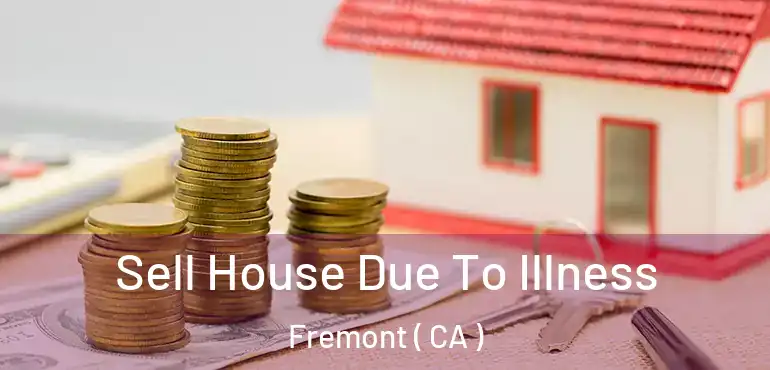 Sell House Due To Illness Fremont ( CA )
