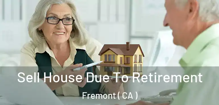 Sell House Due To Retirement Fremont ( CA )