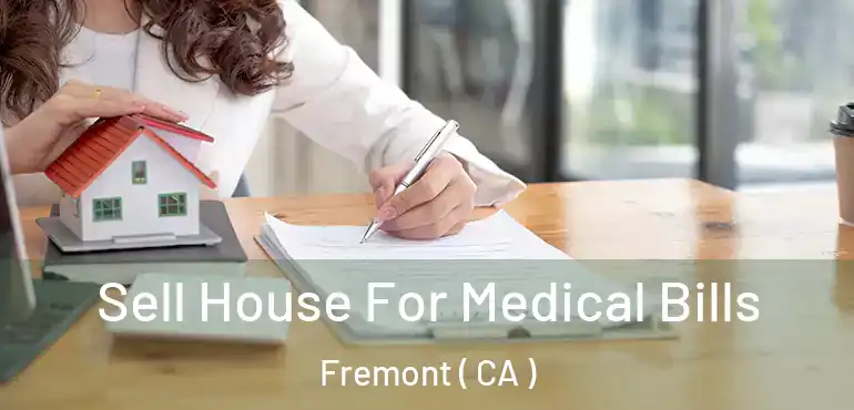 Sell House For Medical Bills Fremont ( CA )