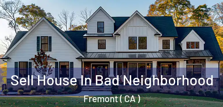 Sell House In Bad Neighborhood Fremont ( CA )