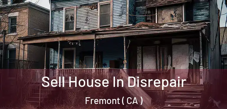 Sell House In Disrepair Fremont ( CA )