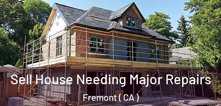 Sell House Needing Major Repairs Fremont ( CA )