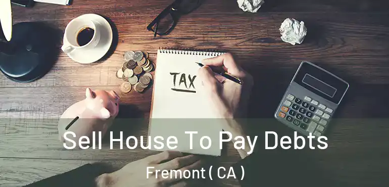 Sell House To Pay Debts Fremont ( CA )