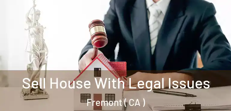 Sell House With Legal Issues Fremont ( CA )